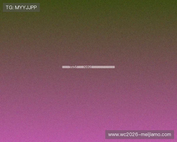 直播吧体育cctv5全方位覆盖2026世界杯赛场精彩瞬间与球员精彩表现